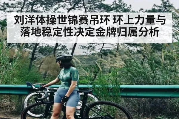 刘洋体操世锦赛吊环 环上力量与落地稳定性决定金牌归属分析