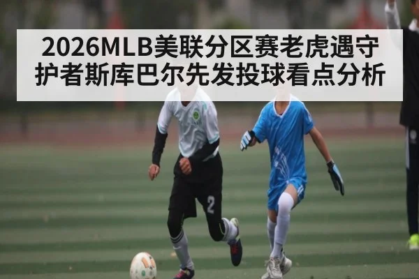 2026MLB美联分区赛老虎遇守护者斯库巴尔先发投球看点分析