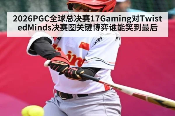 2026PGC全球总决赛17Gaming对TwistedMinds决赛圈关键博弈谁能笑到最后