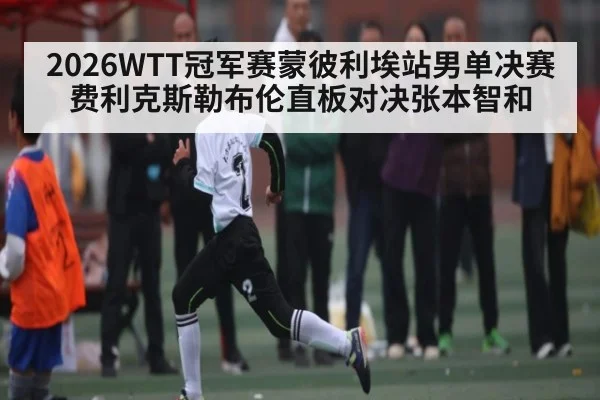2026WTT冠军赛蒙彼利埃站男单决赛 费利克斯勒布伦直板对决张本智和
