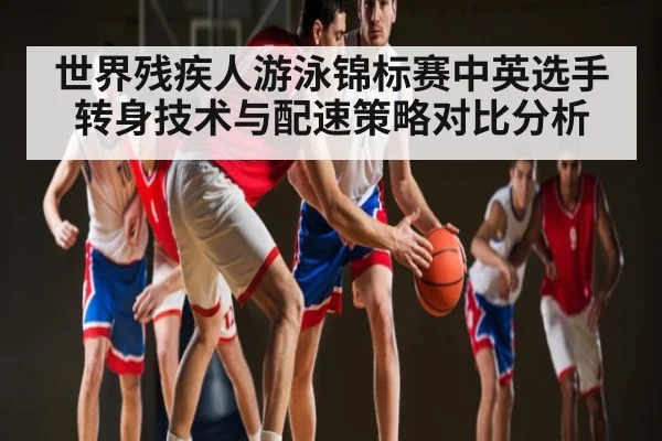 世界残疾人游泳锦标赛中英选手转身技术与配速策略对比分析